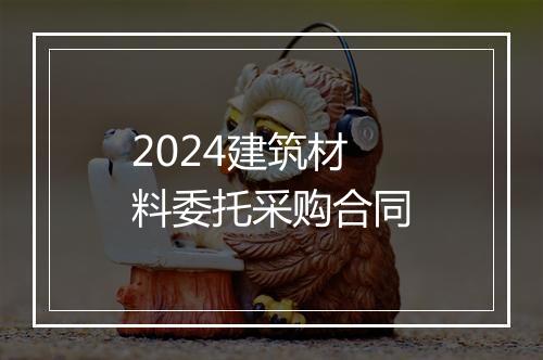 2024建筑材料委托采购合同