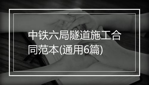 中铁六局隧道施工合同范本(通用6篇)