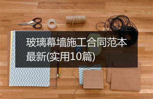 玻璃幕墙施工合同范本最新(实用10篇)