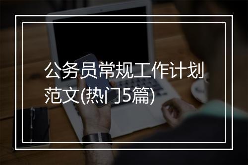 公务员常规工作计划范文(热门5篇)
