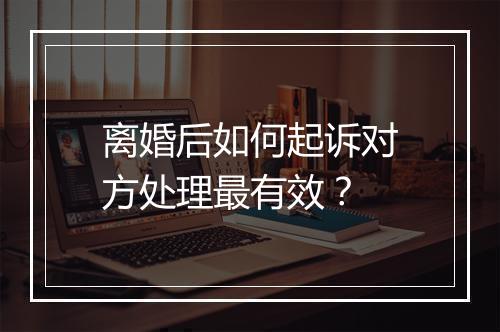 离婚后如何起诉对方处理最有效？