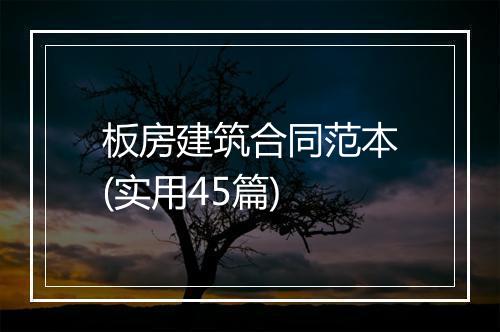 板房建筑合同范本(实用45篇)