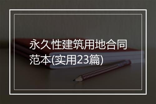 永久性建筑用地合同范本(实用23篇)