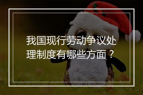 我国现行劳动争议处理制度有哪些方面？