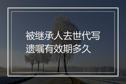 被继承人去世代写遗嘱有效期多久