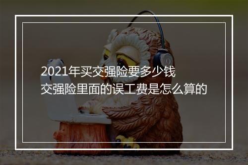 2021年买交强险要多少钱 交强险里面的误工费是怎么算的
