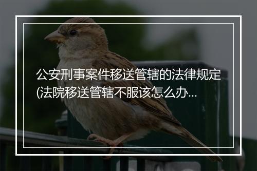 公安刑事案件移送管辖的法律规定(法院移送管辖不服该怎么办)