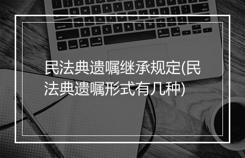 民法典遗嘱继承规定(民法典遗嘱形式有几种)