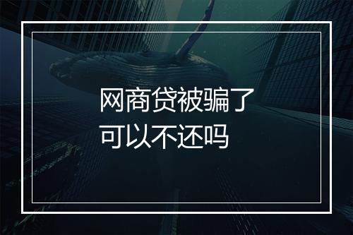 网商贷被骗了可以不还吗