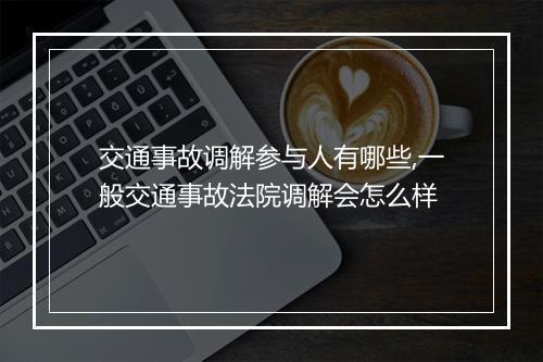 交通事故调解参与人有哪些,一般交通事故法院调解会怎么样
