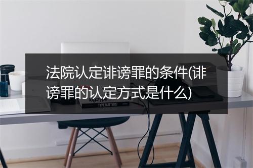法院认定诽谤罪的条件(诽谤罪的认定方式是什么)