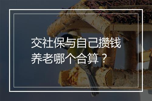 交社保与自己攒钱养老哪个合算？