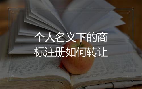 个人名义下的商标注册如何转让