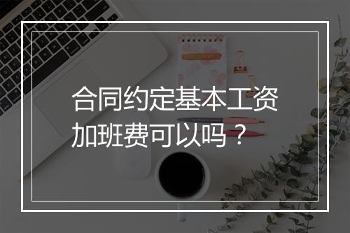 合同约定基本工资加班费可以吗？