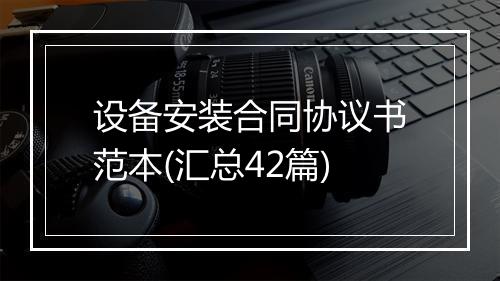 设备安装合同协议书范本(汇总42篇)