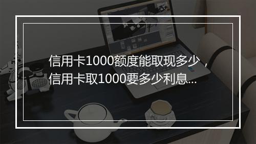 信用卡1000额度能取现多少，信用卡取1000要多少利息合适呢