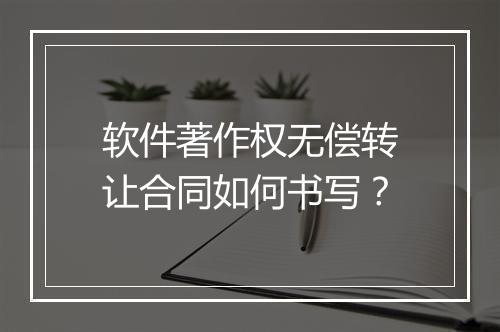 软件著作权无偿转让合同如何书写？