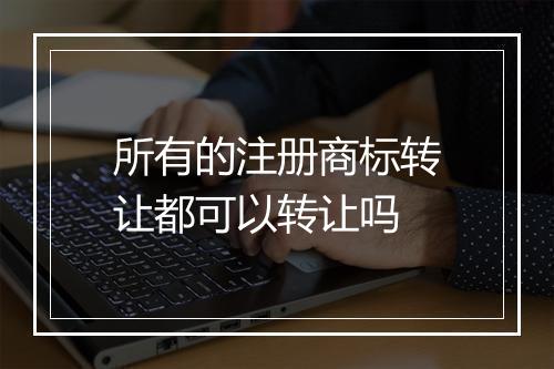 所有的注册商标转让都可以转让吗