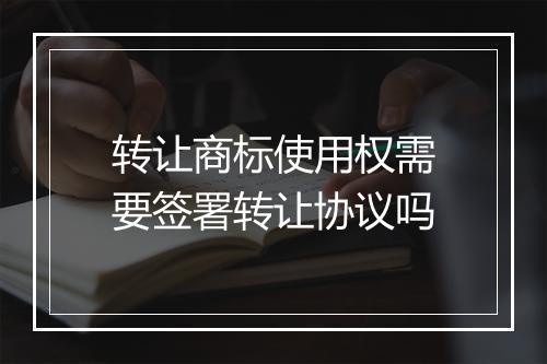 转让商标使用权需要签署转让协议吗