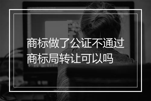 商标做了公证不通过商标局转让可以吗