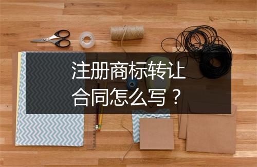 注册商标转让合同怎么写？