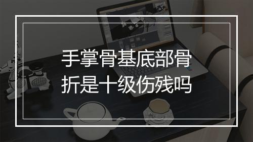 手掌骨基底部骨折是十级伤残吗