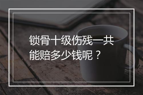 锁骨十级伤残一共能赔多少钱呢？