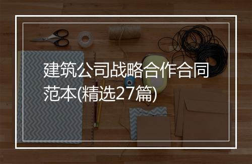 建筑公司战略合作合同范本(精选27篇)