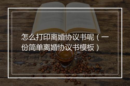 怎么打印离婚协议书呢（一份简单离婚协议书模板）