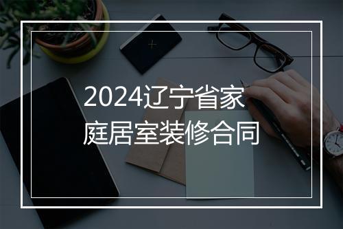 2024辽宁省家庭居室装修合同