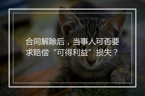 合同解除后，当事人可否要求赔偿“可得利益”损失？