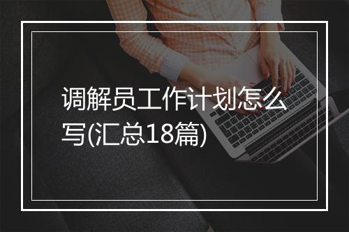 调解员工作计划怎么写(汇总18篇)