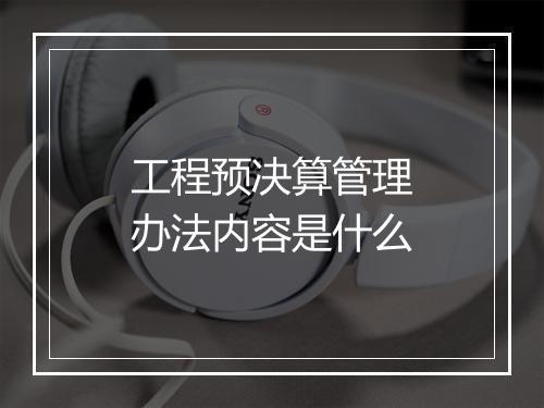 工程预决算管理办法内容是什么