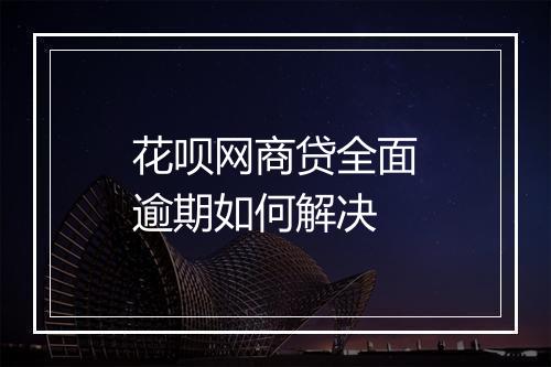 花呗网商贷全面逾期如何解决