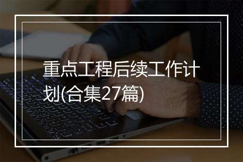 重点工程后续工作计划(合集27篇)