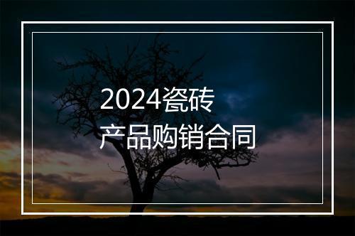 2024瓷砖产品购销合同