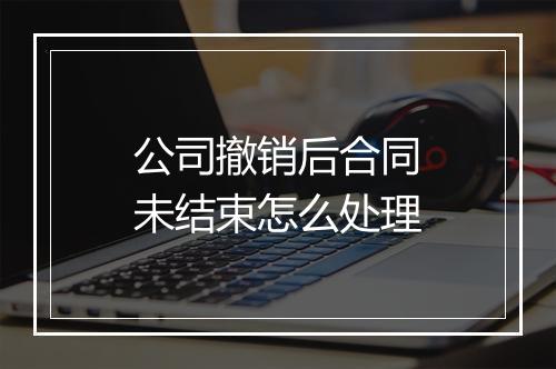 公司撤销后合同未结束怎么处理