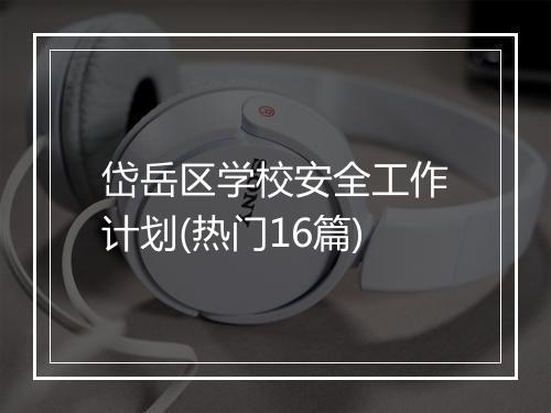 岱岳区学校安全工作计划(热门16篇)