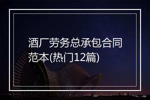 酒厂劳务总承包合同范本(热门12篇)