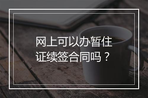 网上可以办暂住证续签合同吗？