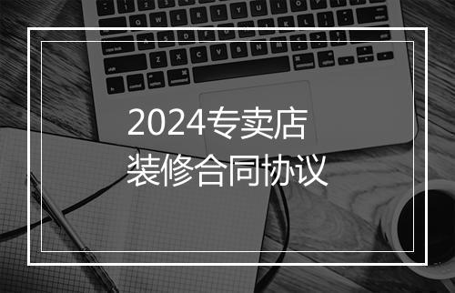 2024专卖店装修合同协议