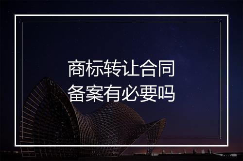 商标转让合同备案有必要吗