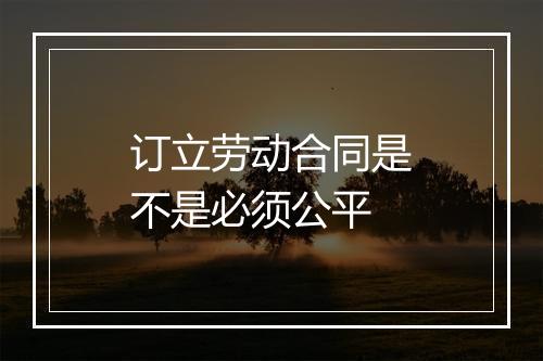 订立劳动合同是不是必须公平