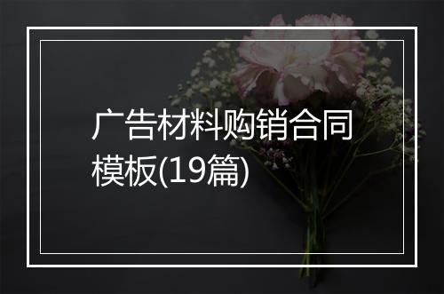 广告材料购销合同模板(19篇)