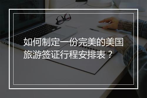 如何制定一份完美的美国旅游签证行程安排表？