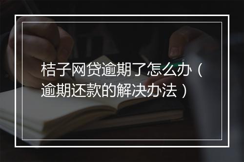 桔子网贷逾期了怎么办（逾期还款的解决办法）