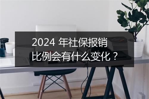 2024 年社保报销比例会有什么变化？