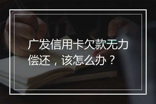 广发信用卡欠款无力偿还，该怎么办？