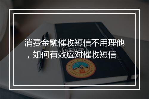 消费金融催收短信不用理他，如何有效应对催收短信