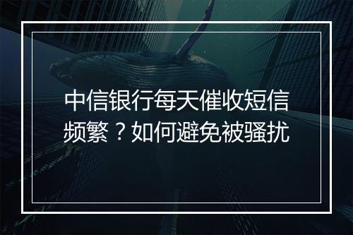 中信银行每天催收短信频繁？如何避免被骚扰